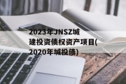 2023年JNSZ城建投资债权资产项目(2020年城投债)