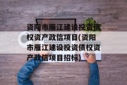 资阳市雁江建设投资债权资产政信项目(资阳市雁江建设投资债权资产政信项目招标)