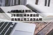 GN县城乡建投2022年债权(城乡建设投资有限公司工资怎么样)