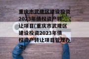 重庆市武隆区建设投资2023年债权资产转让项目(重庆市武隆区建设投资2023年债权资产转让项目管理办法)