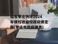 山东枣庄物环2024年债权收益权政府债定融(枣庄市政府债务)