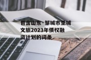 包含山东·邹城市圣城文旅2023年债权融资计划的词条