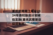 重庆武隆隆江建设2024年债权融资计划城投定融(重庆武隆建设投资集团)