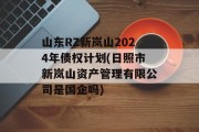山东RZ新岚山2024年债权计划(日照市新岚山资产管理有限公司是国企吗)