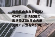 四川眉山市鑫东商贸2024年一般债权拍卖政府债定融(眉山鑫府房地产开发有限公司)