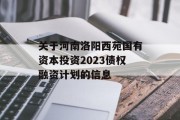 关于河南洛阳西苑国有资本投资2023债权融资计划的信息