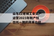 山东ZZ老城工业资产运营2023年财产权信托一期的简单介绍