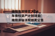 绵阳东游特定2024年债权资产计划项目(绵阳游仙法院拍卖公告)