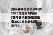 酉阳县桃花源旅游投资2023定融计划项目(酉阳县桃花源旅游投资2023定融计划项目开工)