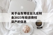 关于山东枣庄台儿庄财金2023年投资债权资产的信息