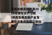 陕西安康高新产发2024年债权资产-2期(陕西安康高新产业发展投资集团有限公司招聘)