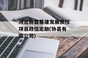 河北协昌基建发展债权项目政信定融(协昌有限公司)