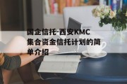 国企信托-西安KMC集合资金信托计划的简单介绍