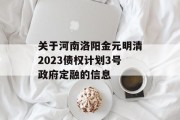 关于河南洛阳金元明清2023债权计划3号政府定融的信息