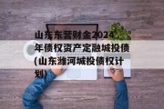 山东东营财金2024年债权资产定融城投债(山东潍河城投债权计划)