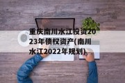 重庆南川水江投资2023年债权资产(南川水江2022年规划)