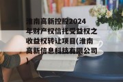 淮南高新控股2024年财产权信托受益权之收益权转让项目(淮南高新信息科技有限公司)