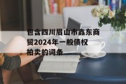 包含四川眉山市鑫东商贸2024年一般债权拍卖的词条