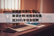 射阳旅投债权2022融资计划(射阳旅投集团2021年社会招聘计划)