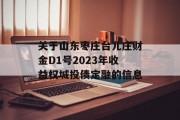 关于山东枣庄台儿庄财金D1号2023年收益权城投债定融的信息