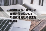 包含重庆市万盛经开区交通开发建设2023年债权计划政府债定融的词条