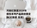 河南红旗渠2024年债权系列产品政府债定融(红旗渠 投资)