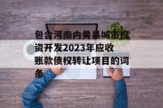 包含河南内黄县城市投资开发2023年应收账款债权转让项目的词条
