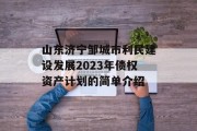山东济宁邹城市利民建设发展2023年债权资产计划的简单介绍