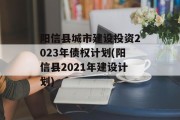 阳信县城市建设投资2023年债权计划(阳信县2021年建设计划)