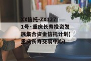 XX信托-ZX1271号·重庆长寿投资发展集合资金信托计划(重庆长寿交易中心)