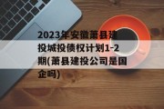 2023年安徽萧县建投城投债权计划1-2期(萧县建投公司是国企吗)