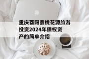 重庆酉阳县桃花源旅游投资2024年债权资产的简单介绍