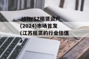 JSHYSZ租赁资产(2024)市场首发(江苏租赁的行业估值)