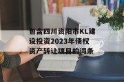 包含四川资阳市KL建设投资2023年债权资产转让项目的词条