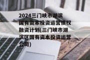 2024三门峡市湖滨国有资本投资运营债权融资计划(三门峡市湖滨区国有资本投资运营公司)