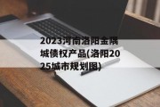 2023河南洛阳金隅城债权产品(洛阳2025城市规划图)