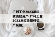 广利工业2023年应收债权资产(广利工业2023年应收债权资产减值)