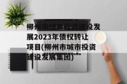柳州市城市投资建设发展2023年债权转让项目(柳州市城市投资建设发展集团)