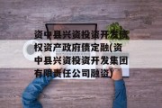 资中县兴资投资开发债权资产政府债定融(资中县兴资投资开发集团有限责任公司融资)