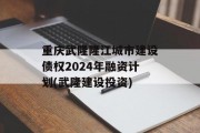 重庆武隆隆江城市建设债权2024年融资计划(武隆建设投资)