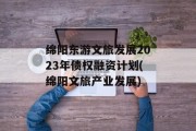 绵阳东游文旅发展2023年债权融资计划(绵阳文旅产业发展)