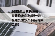 2022年山东兴鱼投资建设定向融资计划(福建兴渔水产科技有限公司)