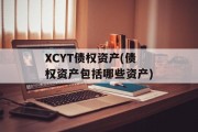 XCYT债权资产(债权资产包括哪些资产)