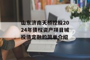 山东济南天桥控股2024年债权资产项目城投债定融的简单介绍