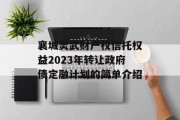 襄城灵武财产权信托权益2023年转让政府债定融计划的简单介绍