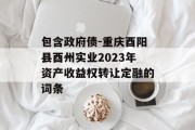 包含政府债-重庆酉阳县酉州实业2023年资产收益权转让定融的词条