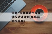 河北·乐亭县城市发展债权转让计划(乐亭县城投简介)