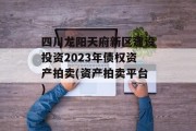 四川龙阳天府新区建设投资2023年债权资产拍卖(资产拍卖平台)
