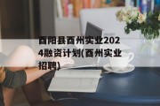 酉阳县酉州实业2024融资计划(酉州实业招聘)