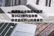 重庆市山水画廊旅游开发2023债权应收账款收益权转让的简单介绍